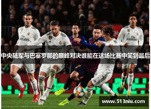 中央陆军与巴塞罗那的巅峰对决谁能在这场比赛中笑到最后